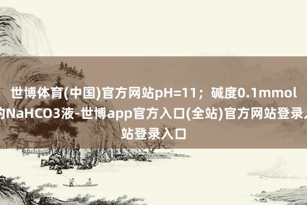 世博体育(中国)官方网站pH=11；碱度0.1mmol/L的NaHCO3液-世博app官方入口(全站)官方网站登录入口