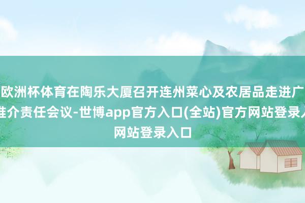 欧洲杯体育在陶乐大厦召开连州菜心及农居品走进广州推介责任会议-世博app官方入口(全站)官方网站登录入口