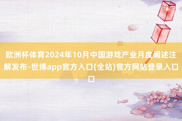 欧洲杯体育2024年10月中国游戏产业月度阐述注解发布-世博app官方入口(全站)官方网站登录入口