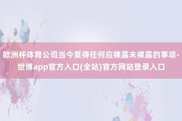 欧洲杯体育公司当今莫得任何应裸露未裸露的事项-世博app官方入口(全站)官方网站登录入口