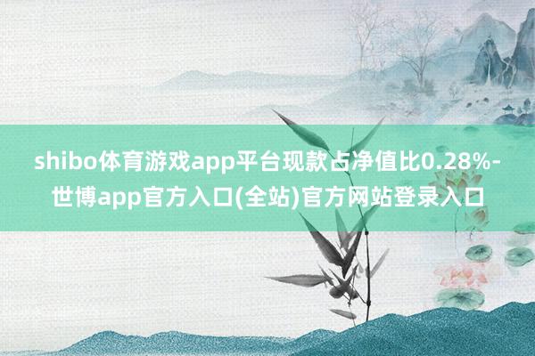 shibo体育游戏app平台现款占净值比0.28%-世博app官方入口(全站)官方网站登录入口