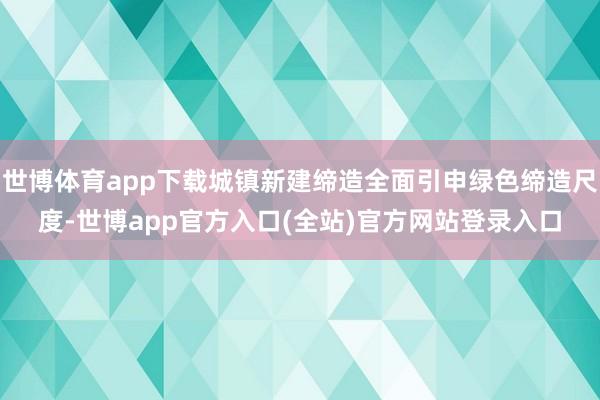 世博体育app下载城镇新建缔造全面引申绿色缔造尺度-世博app官方入口(全站)官方网站登录入口