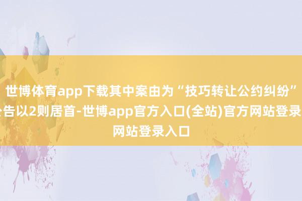 世博体育app下载其中案由为“技巧转让公约纠纷”的公告以2则居首-世博app官方入口(全站)官方网站登录入口