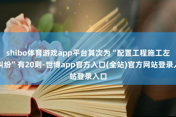 shibo体育游戏app平台其次为“配置工程施工左券纠纷”有20则-世博app官方入口(全站)官方网站登录入口