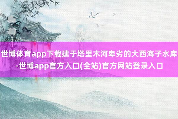 世博体育app下载建于塔里木河卑劣的大西海子水库-世博app官方入口(全站)官方网站登录入口