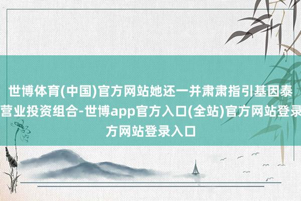 世博体育(中国)官方网站她还一并肃肃指引基因泰克的营业投资组合-世博app官方入口(全站)官方网站登录入口