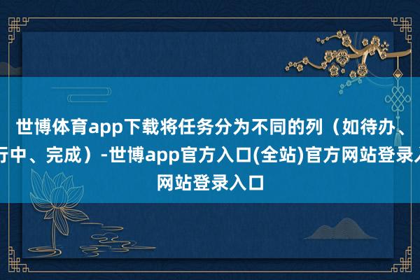 世博体育app下载将任务分为不同的列（如待办、进行中、完成）-世博app官方入口(全站)官方网站登录入口