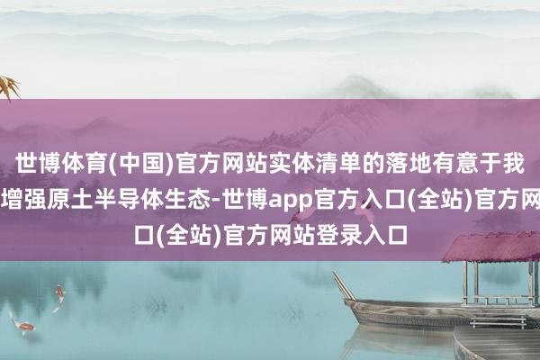 世博体育(中国)官方网站实体清单的落地有意于我国企业积极增强原土半导体生态-世博app官方入口(全站)官方网站登录入口