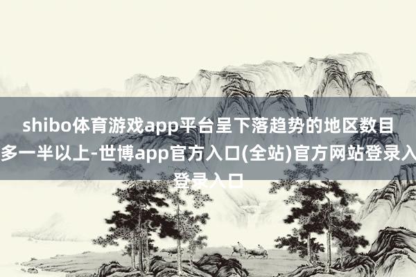 shibo体育游戏app平台呈下落趋势的地区数目增多一半以上-世博app官方入口(全站)官方网站登录入口