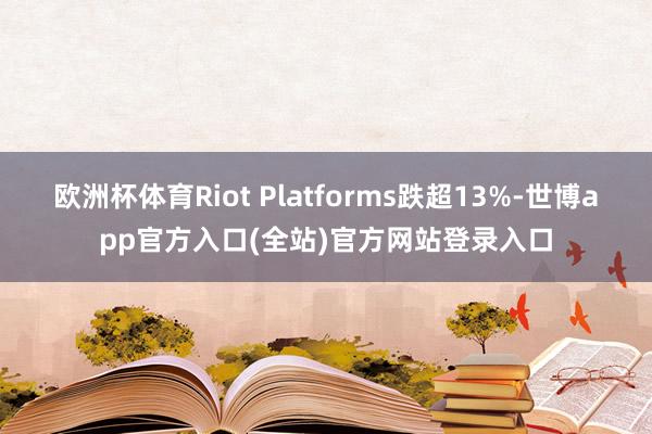 欧洲杯体育Riot Platforms跌超13%-世博app官方入口(全站)官方网站登录入口