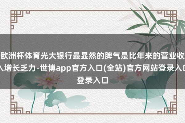 欧洲杯体育光大银行最显然的脾气是比年来的营业收入增长乏力-世博app官方入口(全站)官方网站登录入口