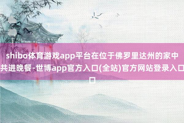 shibo体育游戏app平台在位于佛罗里达州的家中共进晚餐-世博app官方入口(全站)官方网站登录入口