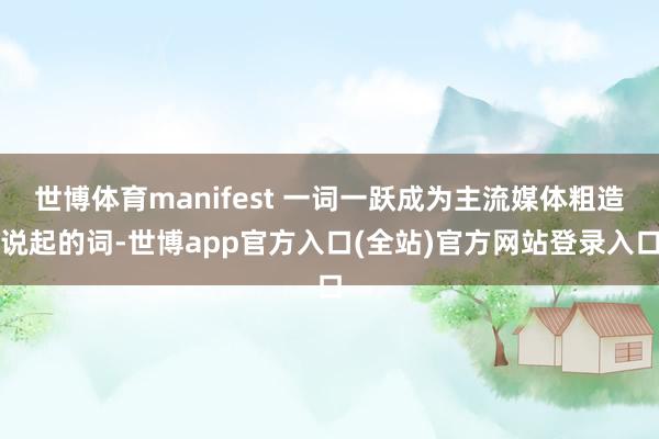 世博体育manifest 一词一跃成为主流媒体粗造说起的词-世博app官方入口(全站)官方网站登录入口