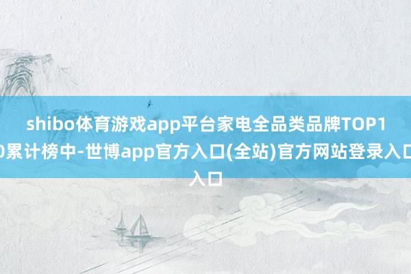 shibo体育游戏app平台家电全品类品牌TOP10累计榜中-世博app官方入口(全站)官方网站登录入口