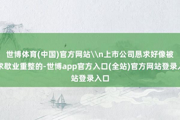 世博体育(中国)官方网站\n上市公司恳求好像被恳求歇业重整的-世博app官方入口(全站)官方网站登录入口