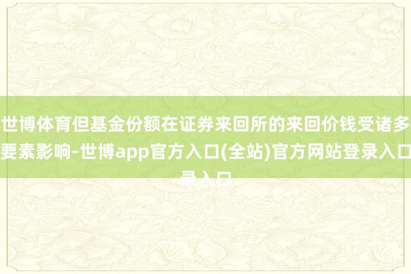 世博体育但基金份额在证券来回所的来回价钱受诸多要素影响-世博app官方入口(全站)官方网站登录入口