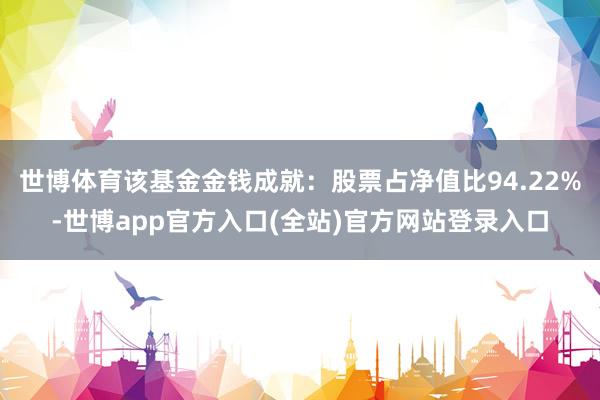 世博体育该基金金钱成就：股票占净值比94.22%-世博app官方入口(全站)官方网站登录入口