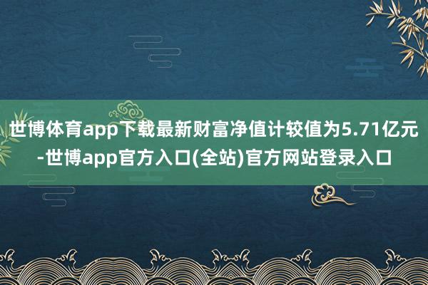 世博体育app下载最新财富净值计较值为5.71亿元-世博app官方入口(全站)官方网站登录入口