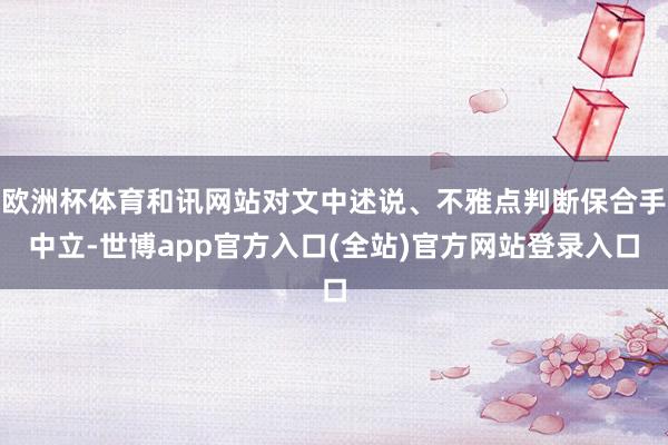 欧洲杯体育和讯网站对文中述说、不雅点判断保合手中立-世博app官方入口(全站)官方网站登录入口