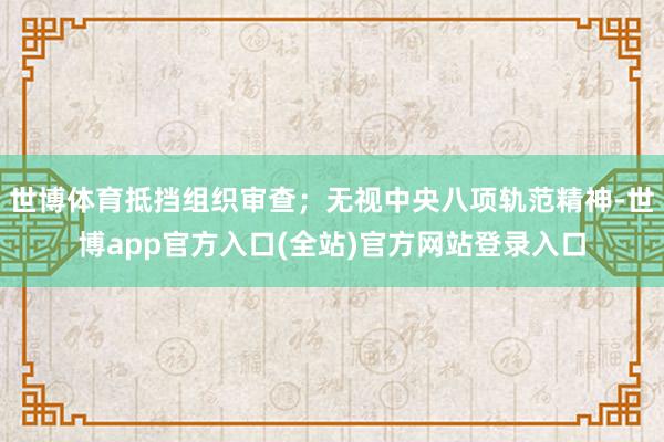世博体育抵挡组织审查；无视中央八项轨范精神-世博app官方入口(全站)官方网站登录入口